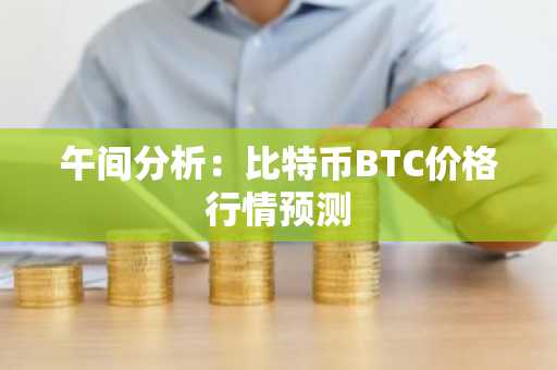 午间分析：比特币BTC价格行情预测