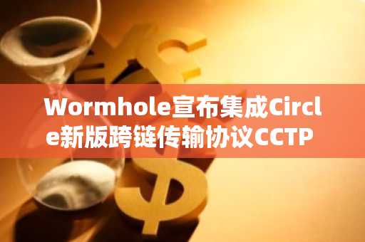 Wormhole宣布集成Circle新版跨链传输协议CCTP V2