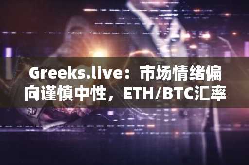 Greeks.live：市场情绪偏向谨慎中性，ETH/BTC汇率或将持续下跌趋势