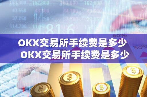 OKX交易所手续费是多少  OKX交易所手续费是多少及****交易所手续费怎么算的