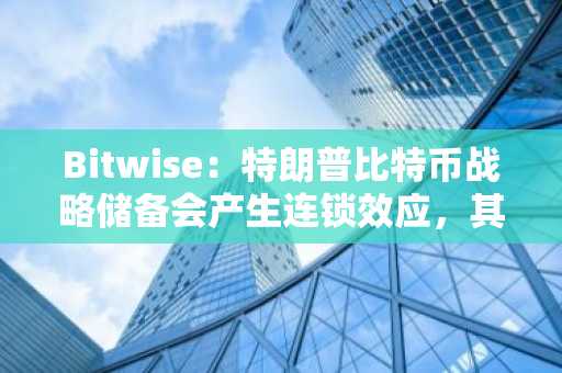 Bitwise：特朗普比特币战略储备会产生连锁效应，其他国家或将跟进