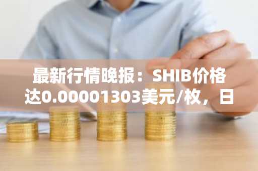 最新行情晚报：SHIB价格达0.00001303美元/枚，日内跌幅-3.55%