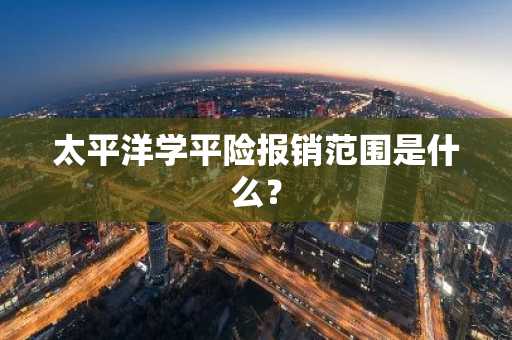 太平洋学平险报销范围是什么？