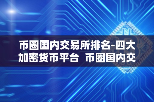 币圈国内交易所排名-四大加密货币平台  币圈国内交易所排名-四大加密货币平台及加密货币交易所排名