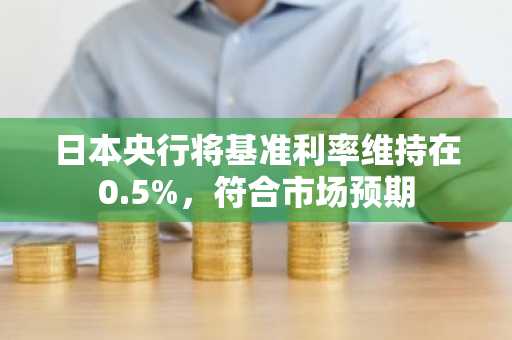 日本央行将基准利率维持在0.5%，符合市场预期