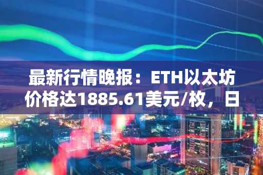 最新行情晚报：ETH以太坊价格达1885.61美元/枚，日内涨幅1.03%