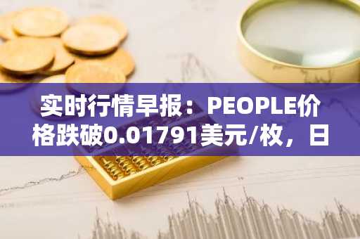 实时行情早报：PEOPLE价格跌破0.01791美元/枚，日内跌-3.08%