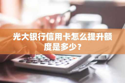 光大银行信用卡怎么提升额度是多少？