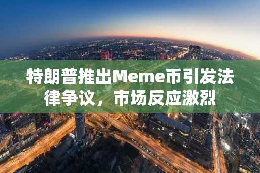 特朗普推出Meme币引发法律争议，市场反应激烈