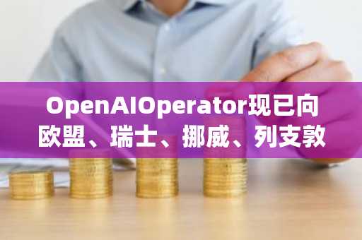 OpenAIOperator现已向欧盟、瑞士、挪威、列支敦士登和冰岛的Pro用户开放