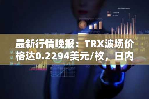 最新行情晚报：TRX波场价格达0.2294美元/枚，日内涨幅3.52%