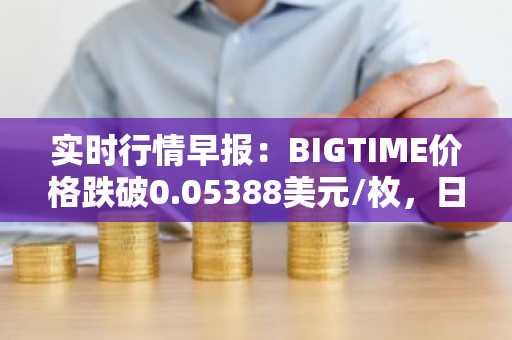 实时行情早报：BIGTIME价格跌破0.05388美元/枚，日内跌-3.51%