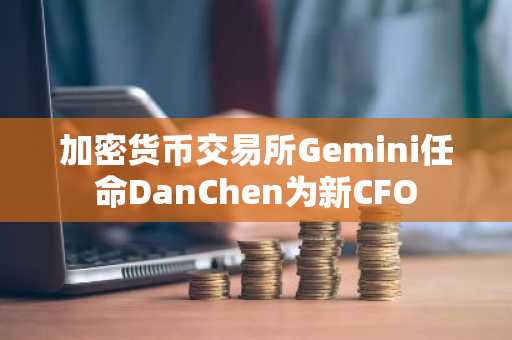 加密货币交易所Gemini任命DanChen为新CFO