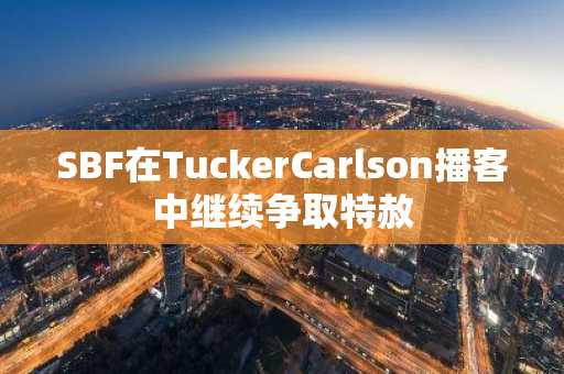 SBF在TuckerCarlson播客中继续争取特赦