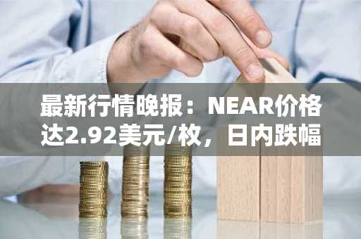 最新行情晚报：NEAR价格达2.92美元/枚，日内跌幅-3.50%