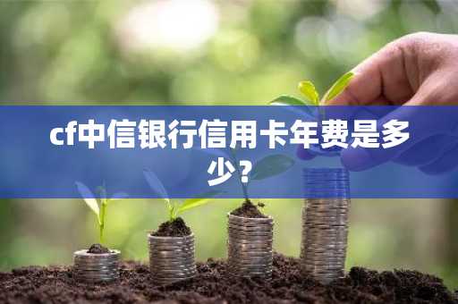 cf中信银行信用卡年费是多少？