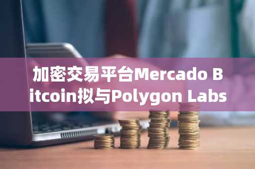 加密交易平台Mercado Bitcoin拟与Polygon Labs合作在拉丁美洲发行2亿美元RWA