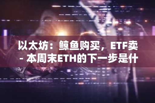 以太坊：鲸鱼购买，ETF卖 - 本周末ETH的下一步是什么？