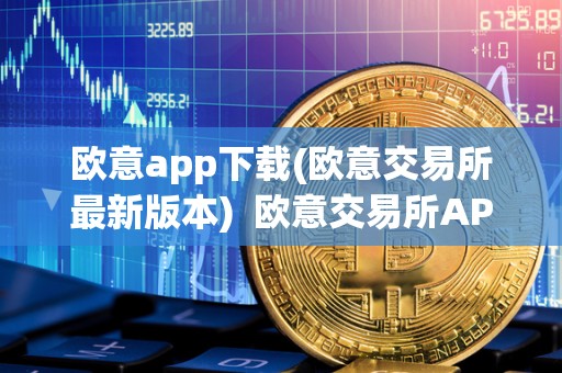 欧意app下载(欧意交易所最新版本)  欧意交易所APP下载及最新消息