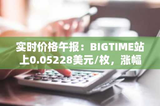 实时价格午报：BIGTIME站上0.05228美元/枚，涨幅达3.01%