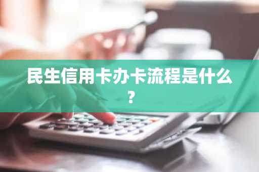 民生信用卡办卡流程是什么？