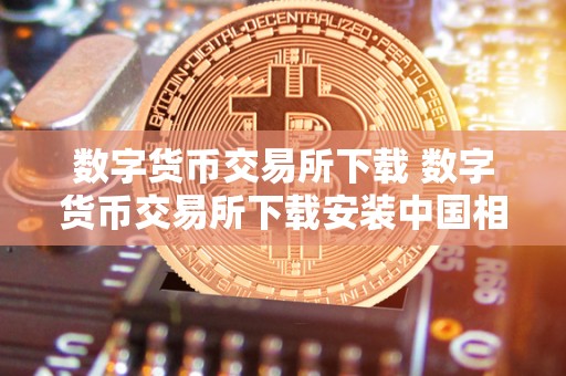 数字货币交易所下载 数字货币交易所下载安装中国相棋 数字货币交易所下载 数字货币交易所下载安装中国相棋