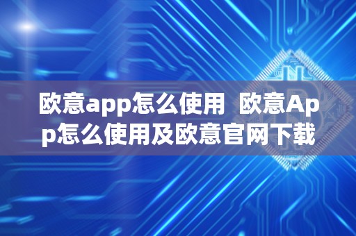 欧意app怎么使用 欧意App怎么使用及欧意官网下载 欧意app怎么使用 欧意App怎么使用及欧意官网下载