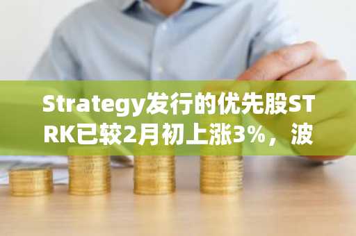 Strategy发行的优先股STRK已较2月初上涨3%，波动性低于MSTR和比特币