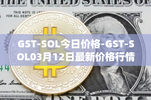 GST-SOL今日价格-GST-SOL03月12日最新价格行情-gstcoin最新走势消息