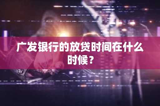 广发银行的放贷时间在什么时候？