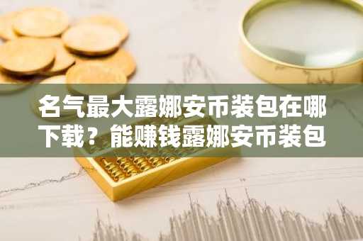 名气最大露娜安币装包在哪下载？能赚钱露娜安币装包排行榜