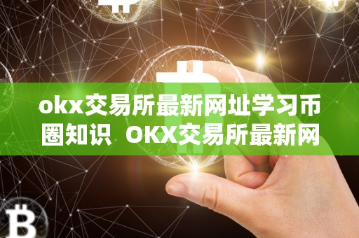 okx交易所最新网址学习币圈知识  OKX交易所最新网址学习币圈知识