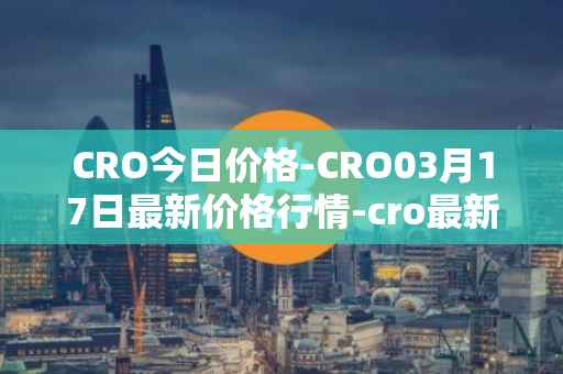 CRO今日价格-CRO03月17日最新价格行情-cro最新走势消息