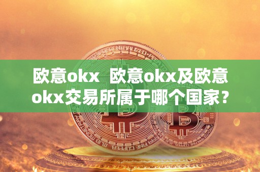 欧意okx  欧意okx及欧意okx交易所属于哪个国家？