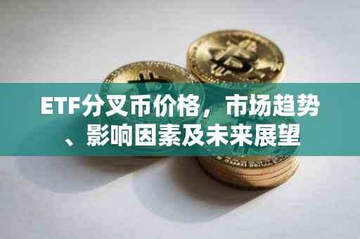 ETF分叉币价格，市场趋势、影响因素及未来展望