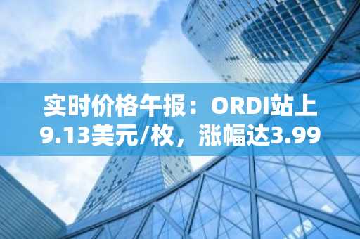 实时价格午报：ORDI站上9.13美元/枚，涨幅达3.99%