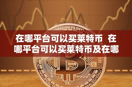在哪平台可以买莱特币  在哪平台可以买莱特币及在哪平台可以买莱特币啊