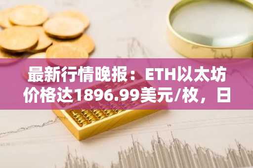 最新行情晚报：ETH以太坊价格达1896.99美元/枚，日内涨幅1.01%