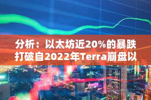 分析：以太坊近20%的暴跌打破自2022年Terra崩盘以来的牛市趋势线