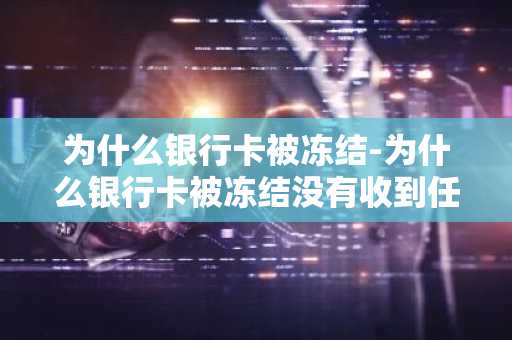 为什么银行卡被冻结-为什么银行卡被冻结没有收到任何通知