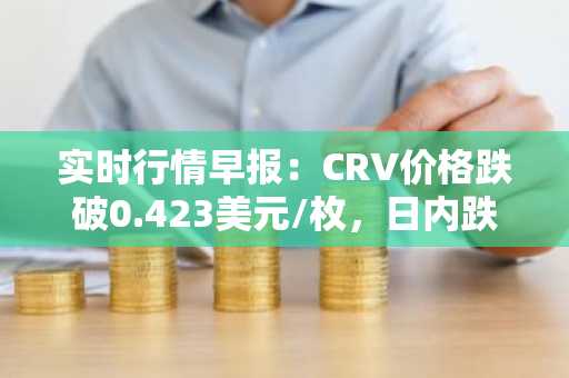 实时行情早报：CRV价格跌破0.423美元/枚，日内跌-3.58%