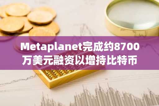 Metaplanet完成约8700万美元融资以增持比特币