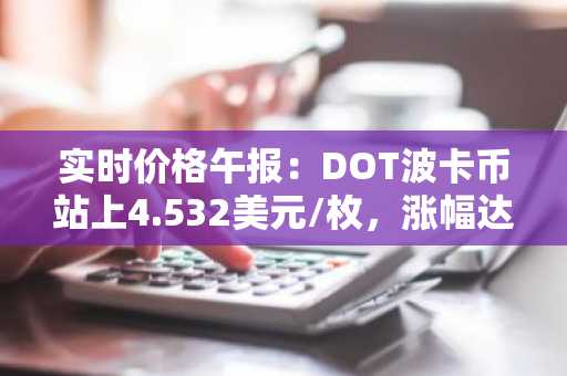 实时价格午报：DOT波卡币站上4.532美元/枚，涨幅达3.54%