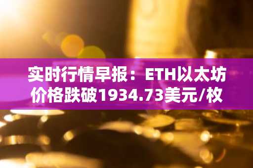 实时行情早报：ETH以太坊价格跌破1934.73美元/枚，日内跌-1.05%