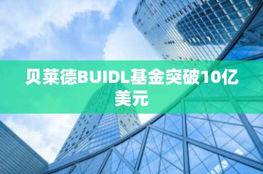 贝莱德BUIDL基金突破10亿美元