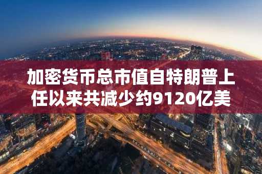 加密货币总市值自特朗普上任以来共减少约9120亿美元