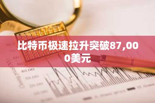 比特币极速拉升突破87,000美元