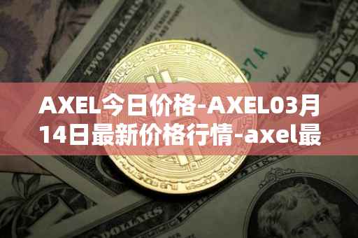 AXEL今日价格-AXEL03月14日最新价格行情-axel最新走势消息