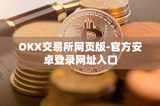 OKX交易所网页版-官方安卓登录网址入口 OKX交易所网页版-官方安卓登录网址入口