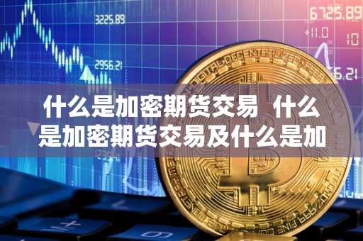 什么是加密期货交易  什么是加密期货交易及什么是加密期货交易账户